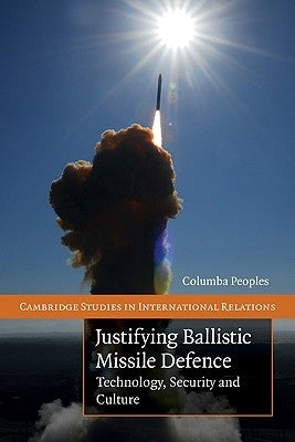 Justifying Ballistic Missile Defence: Technology, Security and Culture by Peoples, Columba