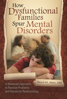 How Dysfunctional Families Spur Mental Disorders: A Balanced Approach to Resolve Problems and Reconcile Relationships by Allen, David