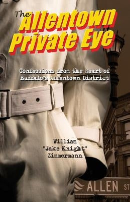 The Allentown Private Eye: Confessions from the Heart of Buffalo's Allentown District by Zimmermann, William