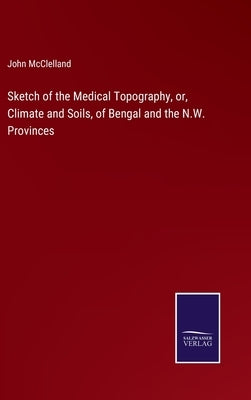 Sketch of the Medical Topography, or, Climate and Soils, of Bengal and the N.W. Provinces by McClelland, John