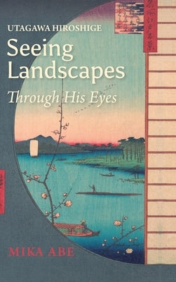 Utagawa Hiroshige: Seeing Landscapes through His Eyes by Abe, Mika