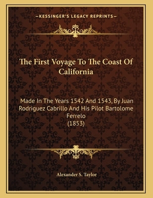 The First Voyage To The Coast Of California: Made In The Years 1542 And 1543, By Juan Rodriguez Cabrillo And His Pilot Bartolome Ferrelo (1853) by Taylor, Alexander S.