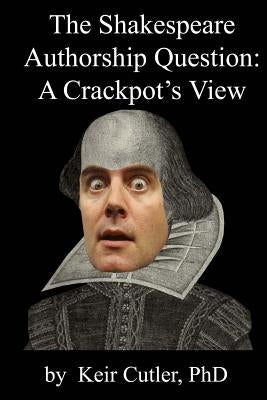 Shakespeare Authorship Question: A Crackpot's View by Cutler Phd, Keir
