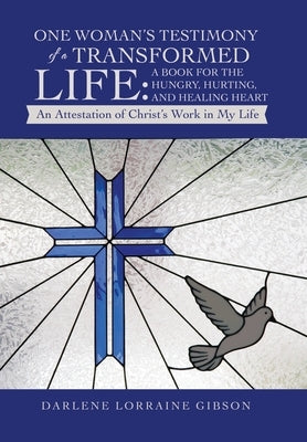 One Woman's Testimony of a Transformed Life: a Book for the Hungry, Hurting, and Healing Heart: An Attestation of Christ's Work in My Life by Gibson, Darlene Lorraine
