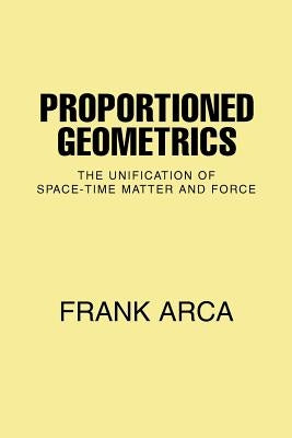 Proportioned Geometrics: The Unification of Space-Time Matter and Force by Arca, Frank