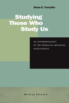 Studying Those Who Study Us: An Anthropologist in the World of Artificial Intelligence by Forsythe, Diana E.