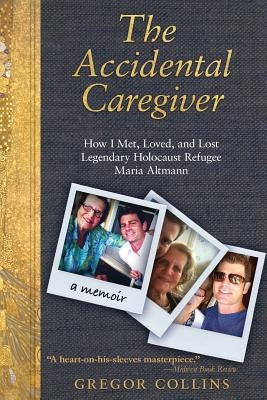 The Accidental Caregiver: How I Met, Loved, and Lost Legendary Holocaust Refugee Maria Altmann by Collins, Gregor