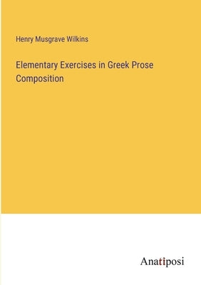 Elementary Exercises in Greek Prose Composition by Wilkins, Henry Musgrave