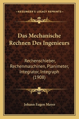 Das Mechanische Rechnen Des Ingenieurs: Rechenschieber, Rechenmaschinen, Planimeter, Integrator, Integraph (1908) by Mayer, Johann Eugen