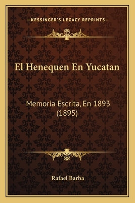 El Henequen En Yucatan: Memoria Escrita, En 1893 (1895) by Barba, Rafael
