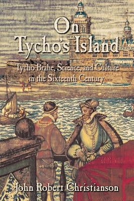 On Tycho's Island: Tycho Brahe, Science, and Culture in the Sixteenth Century by Christianson, John Robert