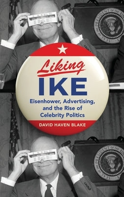 Liking Ike: Eisenhower, Advertising, and the Rise of Celebrity Politics by Blake, David Haven