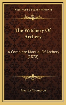 The Witchery Of Archery: A Complete Manual Of Archery (1878) by Thompson, Maurice