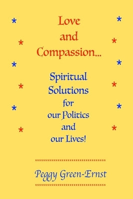 Love and Compassion...Spiritual Solutions for our Politics and our Lives! by Green-Ernst, Peggy