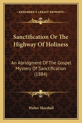 Sanctification Or The Highway Of Holiness: An Abridgment Of The Gospel Mystery Of Sanctification (1884) by Marshall, Walter