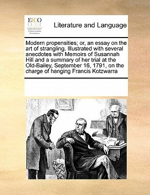 Modern Propensities; Or, an Essay on the Art of Strangling. Illustrated with Several Anecdotes with Memoirs of Susannah Hill and a Summary of Her Tria by Multiple Contributors