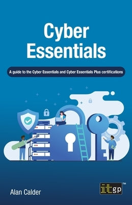 Cyber Essentials: A guide to the Cyber Essentials and Cyber Essentials Plus certifications by Calder, Alan