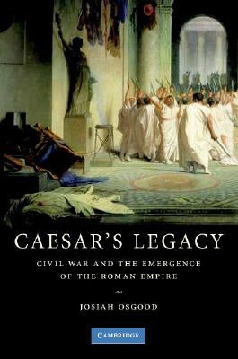 Caesar's Legacy: Civil War and the Emergence of the Roman Empire by Osgood, Josiah