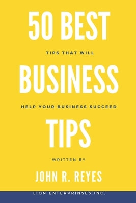 50 Best Business Tips: Tips That Will Help Your Business Succeed by Reyes, John R.