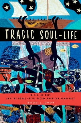 Tragic Soul-Life: W.E.B. Du Bois and the Moral Crisis Facing American Democracy by Johnson, Terrence L.