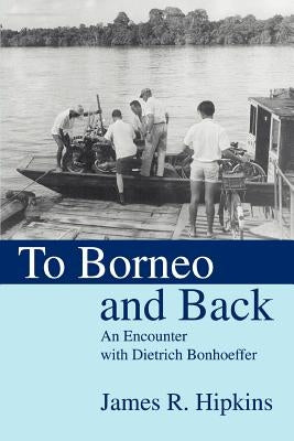 To Borneo and Back: An Encounter with Dietrich Bonhoeffer by Hipkins, James R.