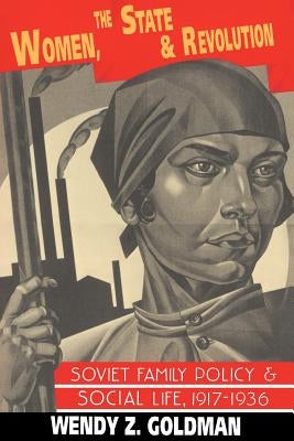 Women, the State and Revolution: Soviet Family Policy and Social Life, 1917 1936 by Goldman, Wendy Z.