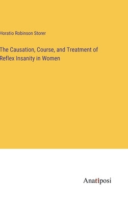 The Causation, Course, and Treatment of Reflex Insanity in Women by Storer, Horatio Robinson