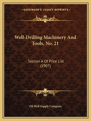 Well-Drilling Machinery And Tools, No. 21: Section A Of Price List (1907) by Oil Well Supply Company