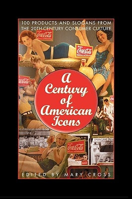 A Century of American Icons: 100 Products and Slogans from the 20th-Century Consumer Culture by Cross, Mary