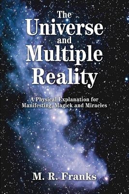 The Universe and Multiple Reality: A Physical Explanation for Manifesting, Magick and Miracles by Franks, M. R.