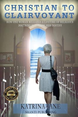Christian to Clairvoyant: How One Woman Released a Lifetime of Religious Doctrine to Follow Her Destiny by Katrina-Jane