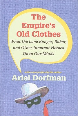 The Empire's Old Clothes: What the Lone Ranger, Babar, and Other Innocent Heroes Do to Our Minds by Dorfman, Ariel