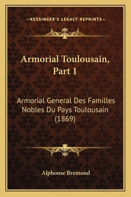 Armorial Toulousain, Part 1: Armorial General Des Familles Nobles Du Pays Toulousain (1869) by Bremond, Alphonse