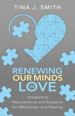 Renewing Our Minds in Love: Integrating Neuroscience and Scripture for Wholeness and Healing by Smith, Tina