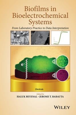 Biofilms in Bioelectrochemical Systems: From Laboratory Practice to Data Interpretation by Beyenal, Haluk