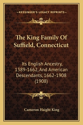 The King Family Of Suffield, Connecticut: Its English Ancestry, 1389-1662, And American Descendants, 1662-1908 (1908) by King, Cameron Haight