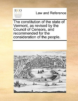 The Constitution of the State of Vermont, as Revised by the Council of Censors, and Recommended for the Consideration of the People. by Multiple Contributors