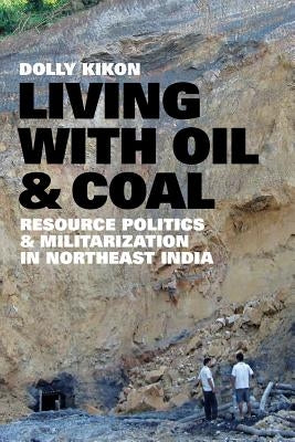 Living with Oil and Coal: Resource Politics and Militarization in Northeast India by Kikon, Dolly
