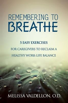Remembering to Breathe: 5 Easy Exercises for Caregivers to Reclaim a Healthy Work-Life Balance by Valdellon O. D., Melissa