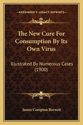 The New Cure for Consumption by Its Own Virus: Illustrated by Numerous Cases (1900) by Burnett, James Compton