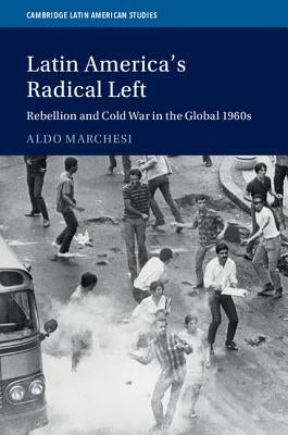 Latin America's Radical Left: Rebellion and Cold War in the Global 1960s by Marchesi, Aldo