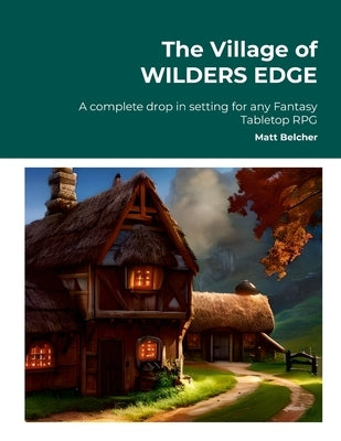 The Village of WILDERS EDGE A complete drop in setting for any Fantasy Tabletop RPG: A complete drop in setting for any Fantasy Tabletop RPG by Belcher, Matt