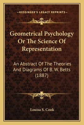 Geometrical Psychology Or The Science Of Representation: An Abstract Of The Theories And Diagrams Of B. W. Betts (1887) by Cook, Louisa S.