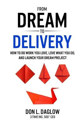 From Dream to Delivery: How to Do Work You Love, Love What You Do and Launch Your Dream Project by Daglow, Don L.