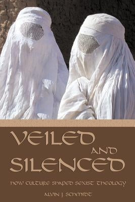 Veiled and Silenced: How Culture Shaped Sexist Theology by Schmidt, Alvin J.