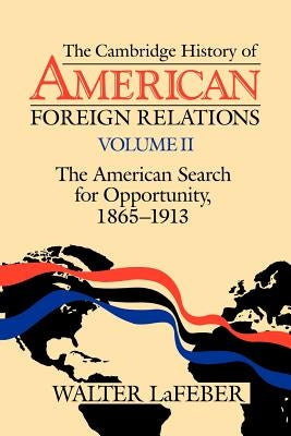 The Cambridge History of American Foreign Relations: Volume 2, the American Search for Opportunity, 1865-1913 by LaFeber, Walter