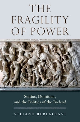 Fragility of Power: Statius, Domitian and the Politics of the Thebaid by Rebeggiani, Stefano
