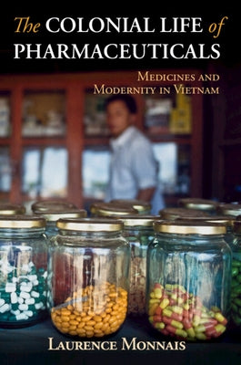 The Colonial Life of Pharmaceuticals: Medicines and Modernity in Vietnam by Monnais, Laurence