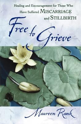 Free to Grieve: Healing and Encouragementfor Those Who Have Suffered Miscarriageand Stillbirth by Rank, Maureen