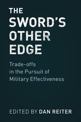 The Sword's Other Edge: Trade-Offs in the Pursuit of Military Effectiveness by Reiter, Dan